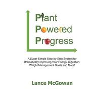 Plant Powered Progress: A Super Simple Step-By-Step System For Dramatically Improving Your Energy, Digestion, Weight Management Goals And More!
