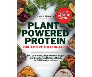 Plant-Powered Protein for Active Millennials: 100 Low-Carb, High-Protein Vegan and Vegetarian Recipes Ready in 30 Minutes or Less