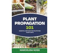 PLANT PROPAGATION 101: The Ultimate Guide to Propagating Houseplants, Herbs, and Vegetables from Cuttings, Division, and Seeds