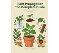 Plant Propagation: The Complete Guide: Proven Old-Time and Modern Methods to Root Cuttings, Regrow Plants, and Multiply Your Garden Year-Round