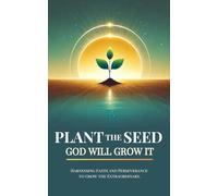 Plant the Seed - God Will Grow It: A Guide to Faith, Growth, and Letting God Lead