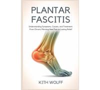 Plantar Fasciitis: Understanding Symptoms, Causes, and Treatment : From Chronic Morning Heel Pain to Lasting Relief