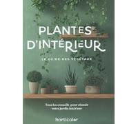Plantes d'intérieur: Le guide des végétaux - Tous les conseils pour réussir votre jardin intérieur