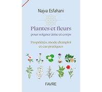 Plantes et fleurs pour soigner âme et corps - Propriétés, mode d'emploi et cas pratiques: Propriétés, mode d'emploi et cas pratiques