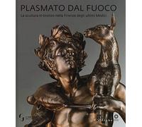 Plasmato dal fuoco. La scultura in bronzo nella Firenze degli ultimi Medici. Ediz. illustrata