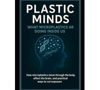 Plastic Minds: What Microplastics Are Doing Inside Us: How microplastics move through the body, affect the brain, and practical ways to cut exposure