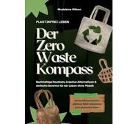 Plastikfrei leben - Der Zero Waste Kompass: Nachhaltige Routinen, kreative Alternativen & einfache Schritte für ein Leben ohne Plastik (Umweltbewusstsein stärken, Müll reduzieren & gesünder leben)