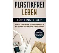 Plastikfrei Leben Für Einsteiger: Wie Sie Unnötigen Plastikverbrauch Aufdecken Und Nachhaltig Einsparen - Inkl. Tipps Für Zero Waste Im Alltag
