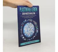 Plastikfrei Leben - Zero Waste Im Alltag: Wie Sie Mit Cleveren Ideen Gezielt Plastik Vermeiden, Die Umwelt Schonen Und Nachhaltig Leben - Schritt Für Schritt Zu Einem Besseren Leben Ohne Plastik!