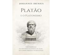 Platão e o Platonismo - Um compêndio da doutrina platônica da alma, do conhecimento e da realidade: Tudo o que você precisa saber sobre: Platão, ... e conhecimento, Estado e política, neoplaton