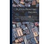 Platen Printing Presses: A Primer Of Information Regarding The History & Mechanical Construction Of Platen Printing Presses, From The Original