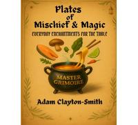 Plates of Mischief & Magic: Everyday Enchantments for the Table: The Master Grimoire (Book 1 of the 'For The Table' series)