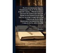 Plàticas Morales Que El Venerable Y M. R. P. Fr. Diego JosÃ(c) De Càdiz, ... PredicÃ3 En La Ciudad De Zaragoza En Los Exercicios Espirituales Que DiÃ3 ... Sacerdotal De S. Càrlos En El Año De 1786