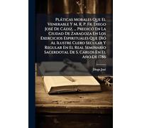 Plàticas Morales Que El Venerable Y M. R. P. Fr. Diego JosÃ(c) De Càdiz, ... PredicÃ3 En La Ciudad De Zaragoza En Los Exercicios Espirituales Que DiÃ3 ... Sacerdotal De S. Càrlos En El Año De 1786