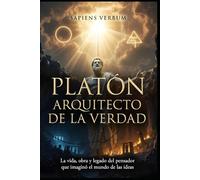 PLATÓN: ARQUITECTO DE LA VERDAD: La vida, obra y legado del pensador que imaginó el mundo de las ideas