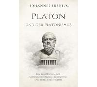 Platon und der Platonismus - Ein Kompendium der platonischen Seelen-, Erkenntnis- und Wirklichkeitslehre: Alles, was Sie wissen müssen über: ... Ordnung, platonische Ethik, Seele, Ethik