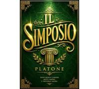 Platone - Il Simposio Edizione Completa del Celebre Dialogo Filosofico sull'Amore, Eros, la Bellezza, la Virtù, l'Anima, la Ricerca della Verità, la ... la Sapienza e l'Ascesa verso il Bene Supremo