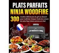 Plats Parfaits au NINJA WOODFIRE: 300 recettes délicieuses du gril au dessert pour maîtriser chaque mode de cuisson de votre four à bois comme un chef