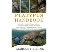 PLATYPUS HANDBOOK: A Complete Guide to Platypus Behavior, Freshwater Habitat, Feeding, Adaptations, Conservation, and Understanding One of Nature’s Most Extraordinary Mammals