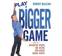 Play A Bigger Game!: Achieve More! Be More! Do More! Have More!