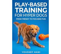 Play-Based Training for Hyper Dogs: Turn High Energy into Focused Obedience with Engaging Games. A Guide to Structured Play, Impulse Control & Enrichment for Hyperactive Dogs