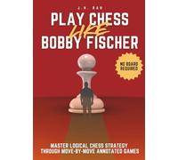 Play Chess Like Bobby Fischer: Master Logical Chess Strategy Through Move-by-Move Annotated Games