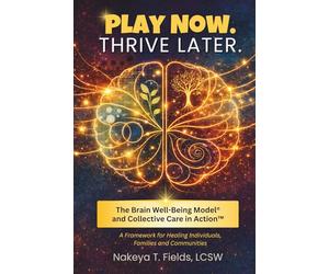 Play Now. Thrive Later. The Brain Well-Being Model and Collective Care in Action: A Framework for Healing Individuals, Families, and Communities