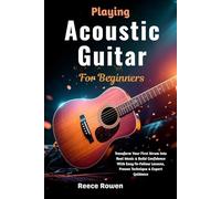 Playing Acoustic Guitar For Beginners: Transform Your First Strum Into Real Music & Build Confidence With Easy-To-Follow Lessons, Proven Technique & Expert Guidance