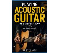 Playing Acoustic Guitar the Modern Way: Contemporary Techniques for Today's Guitarist