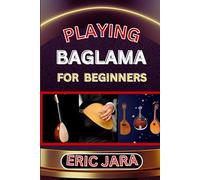 PLAYING BAGLAMA FOR BEGINNERS: Complete Procedural Melody Guide To Understand, Learn And Master How To Play Bagalma Like A Pro Even With No Former Experience