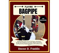 PLAYING BAGPIPE FOR BEGINNERS: Step-By-Step Lessons, Proven Techniques, And Expert Practice Tips to Help You Learn Faster, Master the Chanter, And ... Highland Bagpipe with Confidence and Ease