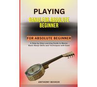 PLAYING BANJO FOR ABSOLUTE BEGINNERS: A Step-by-Step Learning Guide to Master Basic Banjo Skills and Techniques with Ease