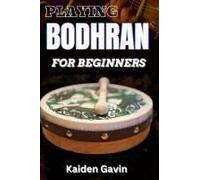 Playing Bodhran For Beginners: Traditional Irish Drumming With Essential Techniques, Rhythms, Stick Control, Celtic Music Enthusiasts, Jigs, And Reels To Play Like A Pro