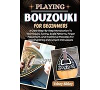 PLAYING BOUZOUKI FOR BEGINNERS: A Clear Step-By-Step Introduction To Techniques, Tuning, Scale Patterns, Finger Placement, And Traditional Melodies For Aspiring String Instrument Enthusiasts