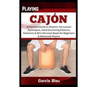 PLAYING CAJÓN: A Practical Guide to Rhythm, Percussion Techniques, Hand Drumming Patterns, Flamenco & Afro-Peruvian Beats for Beginners & Advanced Players