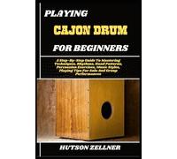 PLAYING CAJON DRUM FOR BEGINNERS: A Step-By-Step Guide To Mastering Techniques, Rhythms, Hand Patterns, Percussion Exercises, Music Styles, Playing Tips For Solo And Group Performances