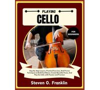 PLAYING CELLO FOR BEGINNERS: Step-By-Step Lessons, Practical Exercises, And Proven Techniques to Build Confidence, Create Beautiful Tones, And Play the Cello with Passion and Precision