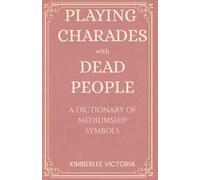 PLAYING CHARADES with DEAD PEOPLE: A Dictionary of Mediumship Symbols