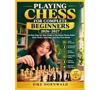 PLAYING CHESS FOR COMPLETE BEGINNERS 2026-2027: An Easy Step-by-Step Guide to the Board, Pieces, Rules, Basic Tactics, Openings, and Your First Games