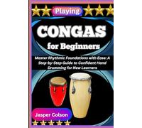 PLAYING CONGAS FOR BEGINNERS: Master Rhythmic Foundations with Ease: A Step-by-Step Guide to Confident Hand Drumming for New Learners