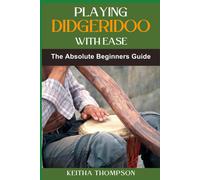 Playing Didgeridoo With Ease: A Step-By-Step Guide For Beginners To Master Circular Breathing, Traditional Rhythms, And Authentic Sounds