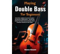 Playing Double Bass For Beginners: Unlock Rich, Confident Sound And Transform Yourself Into A Skilled Bassist - Step-By-Step Method That Builds ... Boosts Creativity & Mastery For New Players