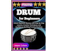 PLAYING DRUM FOR BEGINNERS: Unlock Rhythmic Mastery with Step-by-Step Lessons, Creative Techniques, and Confidence-Building Practice Routines