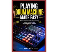 PLAYING DRUM MACHINE MADE EASY: Simple Techniques for Programming Beats, Rhythms, and Electronic Music Grooves