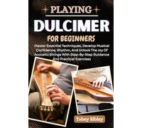 PLAYING DULCIMER FOR BEGINNERS: Master Essential Techniques, Develop Musical Confidence, Rhythm, And Unlock The Joy Of Acoustic Strings With Step-By-Step Guidance And Practical Exercises