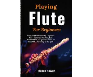 Playing Flute For Beginners: Unlock Confident Musicianship & Expressive Tone - Master Your First Notes, Build Real-World Skill, And Ignite Your Passion For Music With A Proven Step-By-Step Guide