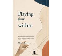 Playing from Within: Biomechanics, neuroplasticity, and a new way to learn music without tension