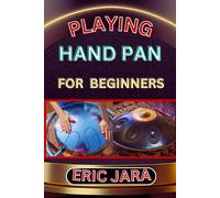 Playing Hand Pan For Beginners: Complete Procedural Melody Guide To Understand, Learn And Master How To Play Hand Pan Like A Pro Even With No Former Experience