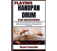 PLAYING HANDPAN DRUM FOR BEGINNERS: Unlock The Secrets Of Melodic Percussion, Develop Your Musical Intuition, And Elevate Your Playing Skills From The First Note