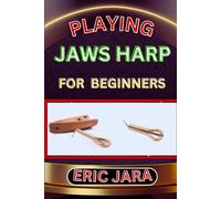 Playing Jaws Harp For Beginners: Complete Procedural Melody Guide To Understand, Learn And Master How To Play Jaws Harp Like A Pro Even With No Former Experience